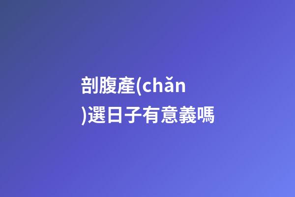 剖腹產(chǎn)選日子有意義嗎