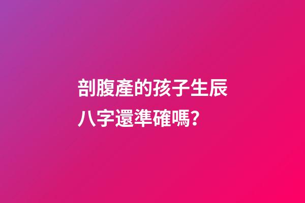 剖腹產的孩子生辰八字還準確嗎？