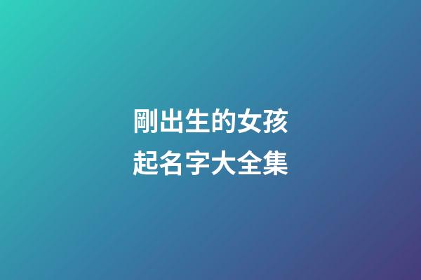 剛出生的女孩起名字大全集(剛出生的小女孩名字有哪些好名字呢)-第1張-女孩起名-玄機派