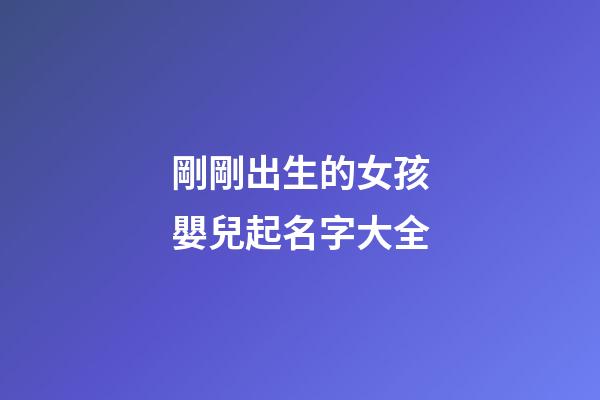 剛剛出生的女孩嬰兒起名字大全(剛出生的女孩取什么名字好聽)-第1張-女孩起名-玄機(jī)派