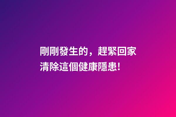 剛剛發生的，趕緊回家清除這個健康隱患!