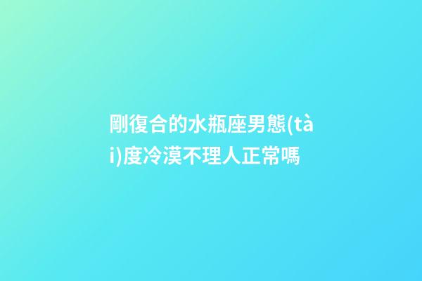 剛復合的水瓶座男態(tài)度冷漠不理人正常嗎-第1張-星座運勢-玄機派