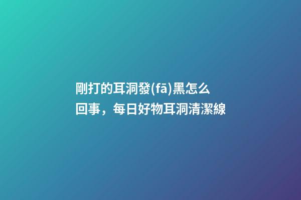 剛打的耳洞發(fā)黑怎么回事，每日好物耳洞清潔線-第1張-觀點(diǎn)-玄機(jī)派