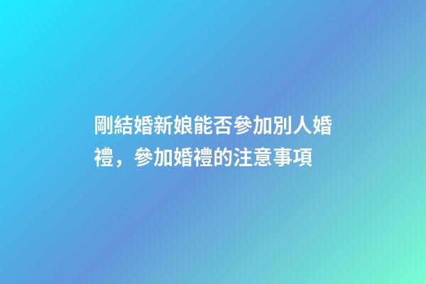 剛結婚新娘能否參加別人婚禮，參加婚禮的注意事項