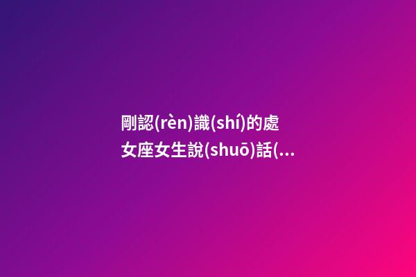 剛認(rèn)識(shí)的處女座女生說(shuō)話(huà)很直接-第1張-星座運(yùn)勢(shì)-玄機(jī)派