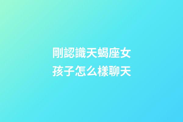 剛認識天蝎座女孩子怎么樣聊天-第1張-星座運勢-玄機派