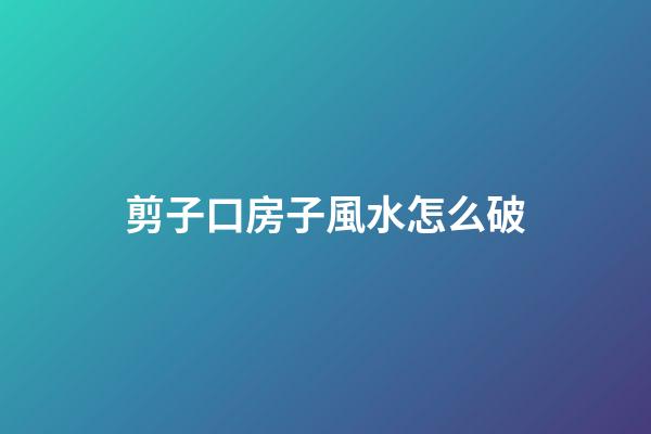剪子口房子風水怎么破