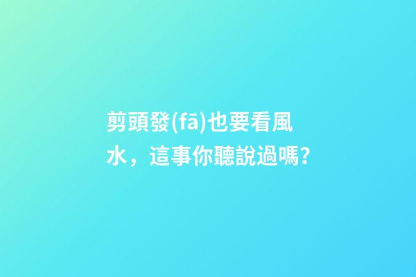 剪頭發(fā)也要看風水，這事你聽說過嗎？