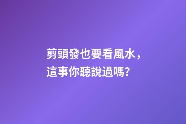 剪頭發也要看風水，這事你聽說過嗎？