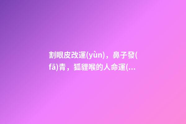 割眼皮改運(yùn)，鼻子發(fā)青，狐貍喉的人命運(yùn)