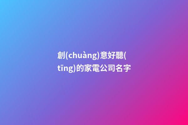 創(chuàng)意好聽(tīng)的家電公司名字