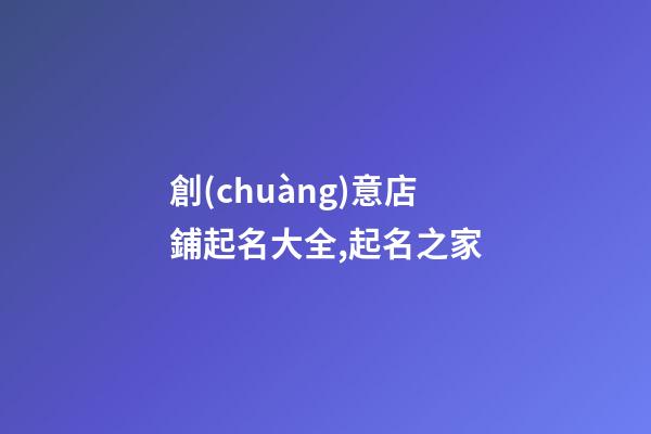 創(chuàng)意店鋪起名大全,起名之家-第1張-店鋪起名-玄機派