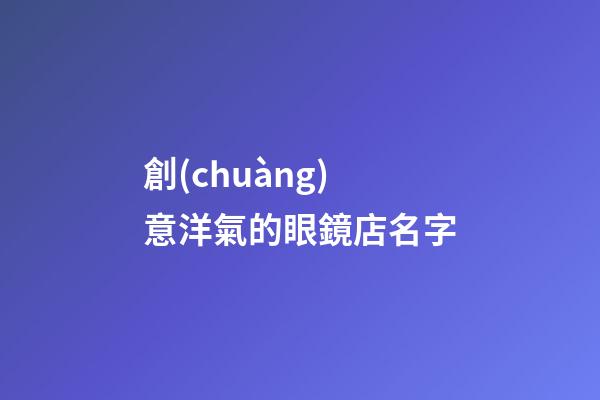 創(chuàng)意洋氣的眼鏡店名字