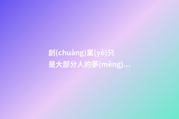 創(chuàng)業(yè)只是大部分人的夢(mèng)想