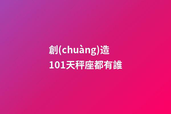 創(chuàng)造101天秤座都有誰