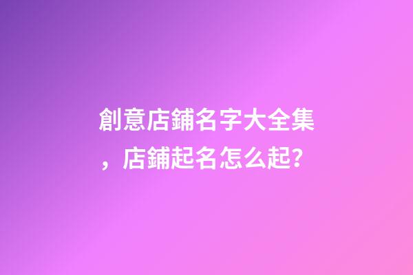 創意店鋪名字大全集，店鋪起名怎么起？-第1張-店鋪起名-玄機派