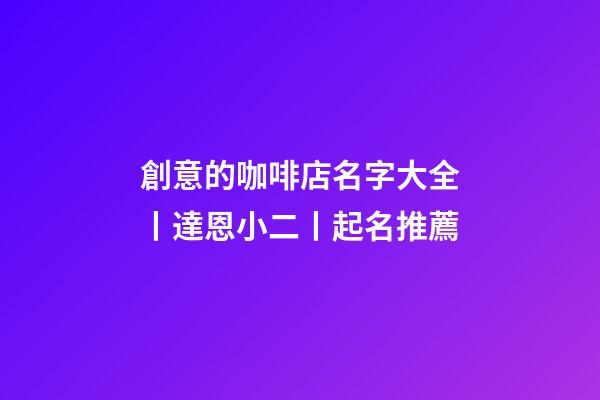 創意的咖啡店名字大全丨達恩小二丨起名推薦-第1張-店鋪起名-玄機派