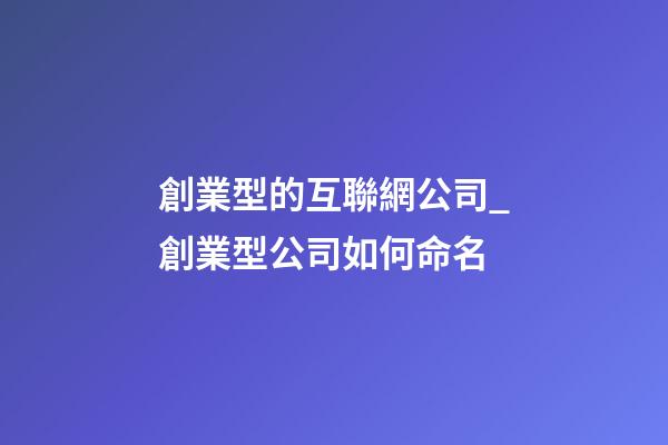 創業型的互聯網公司_創業型公司如何命名-第1張-公司起名-玄機派