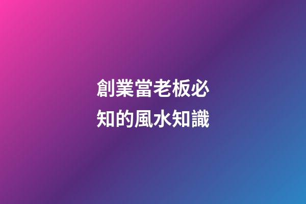 創業當老板必知的風水知識