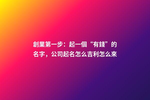 創業第一步：起一個“有錢”的名字，公司起名怎么吉利怎么來-第1張-公司起名-玄機派