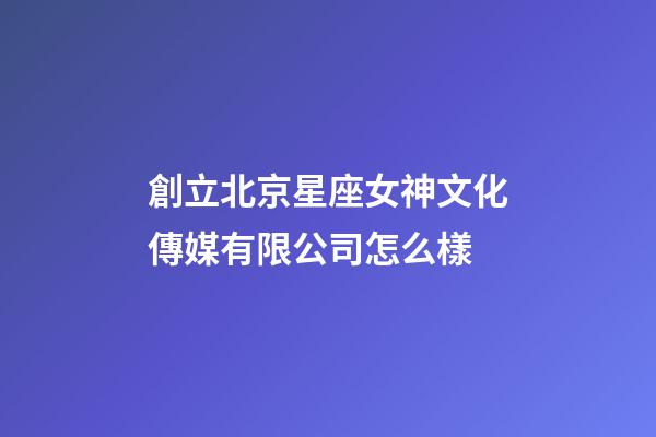 創立北京星座女神文化傳媒有限公司怎么樣-第1張-星座運勢-玄機派
