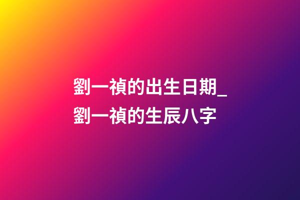 劉一禎的出生日期_劉一禎的生辰八字