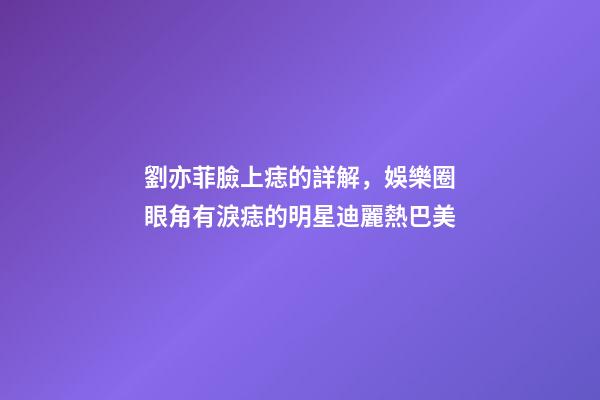 劉亦菲臉上痣的詳解，娛樂圈眼角有淚痣的明星迪麗熱巴美-第1張-觀點-玄機派