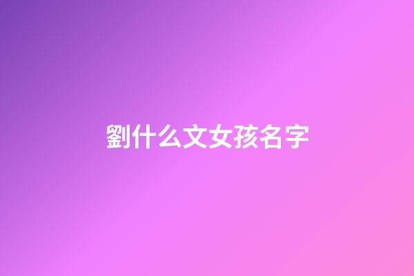 劉什么文女孩名字(劉文起名女孩)-第1張-女孩起名-玄機派