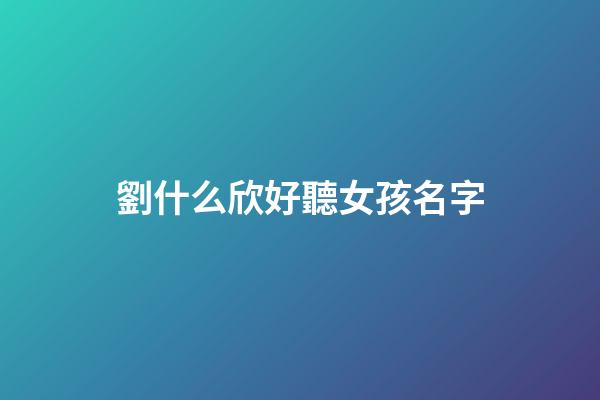 劉什么欣好聽女孩名字(劉什么欣好聽女孩名字大全)-第1張-女孩起名-玄機派