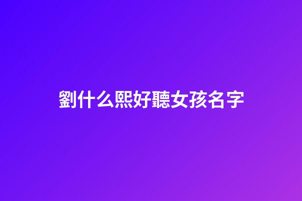 劉什么熙好聽女孩名字(劉熙取名字)-第1張-女孩起名-玄機派