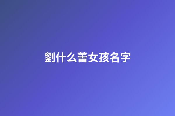 劉什么蕾女孩名字(屬牛的劉什么蕾女孩名字)-第1張-女孩起名-玄機派