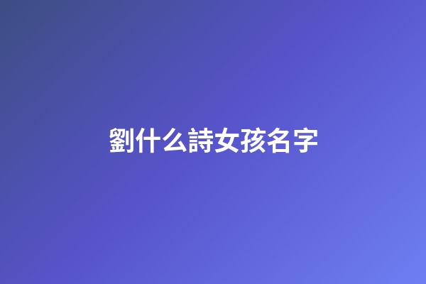 劉什么詩女孩名字(女孩名字劉詩什么好聽)-第1張-女孩起名-玄機派