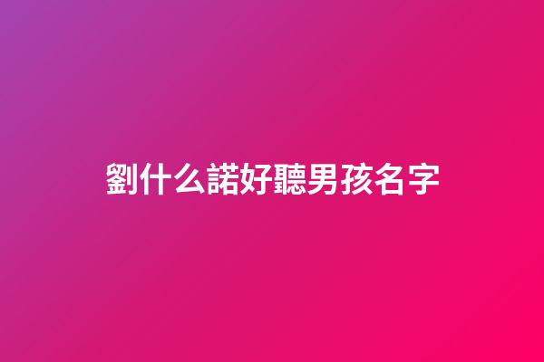 劉什么諾好聽男孩名字(劉諾一名字的含義)-第1張-男孩起名-玄機派