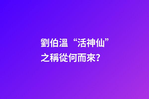 劉伯溫“活神仙”之稱從何而來？