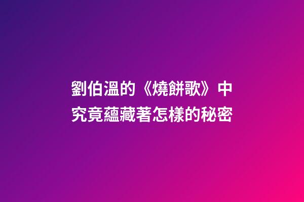 劉伯溫的《燒餅歌》中究竟蘊藏著怎樣的秘密