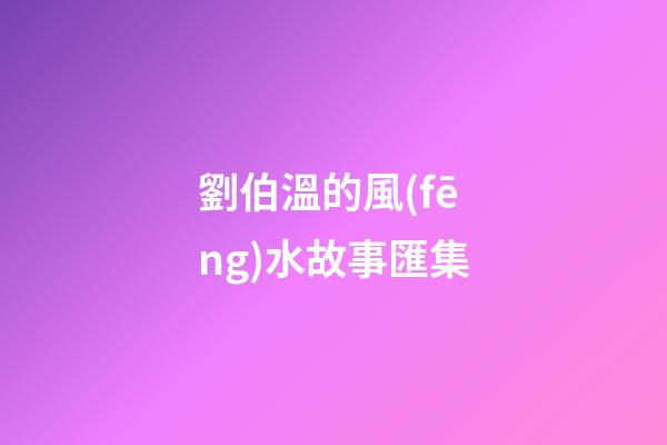 劉伯溫的風(fēng)水故事匯集