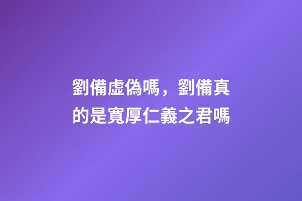 劉備虛偽嗎，劉備真的是寬厚仁義之君嗎-第1張-觀點-玄機派