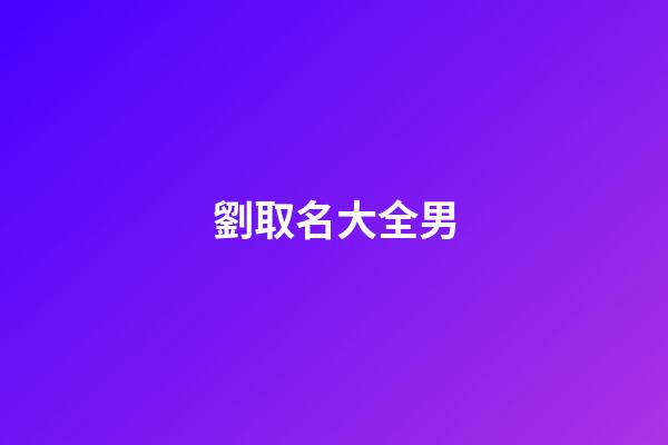 劉取名大全男(劉起名字大全男孩2023年免費(fèi))-第1張-男孩起名-玄機(jī)派