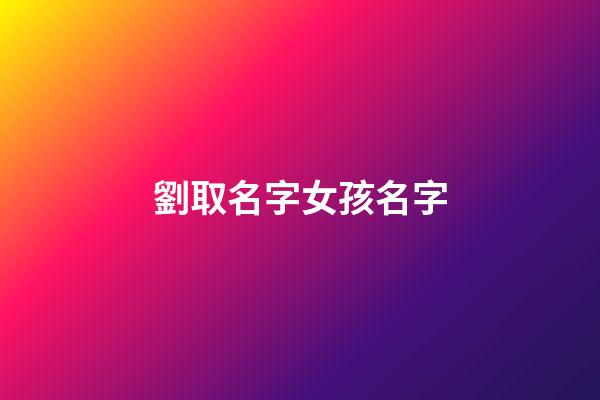 劉取名字女孩名字(劉取名字女孩名字寓意)-第1張-女孩起名-玄機派