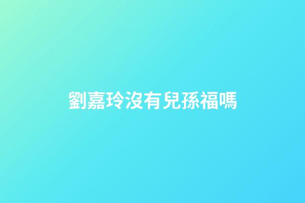 劉嘉玲沒有兒孫福嗎