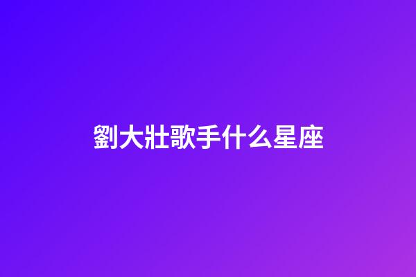 劉大壯歌手什么星座-第1張-星座運勢-玄機派