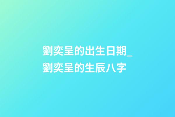 劉奕呈的出生日期_劉奕呈的生辰八字