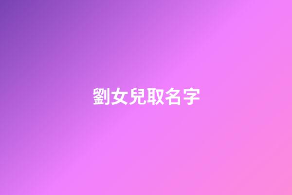 劉女兒取名字(劉姓女兒取名2023年生吉祥名)-第1張-女孩起名-玄機派