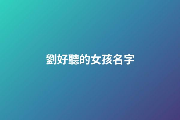 劉好聽的女孩名字(劉的名字女孩大全免費霸氣)-第1張-女孩起名-玄機派