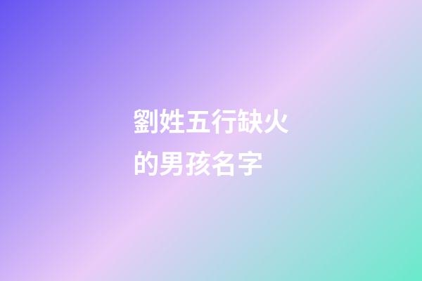 劉姓五行缺火的男孩名字(劉姓五行缺火的男孩名字大全)-第1張-男孩起名-玄機派