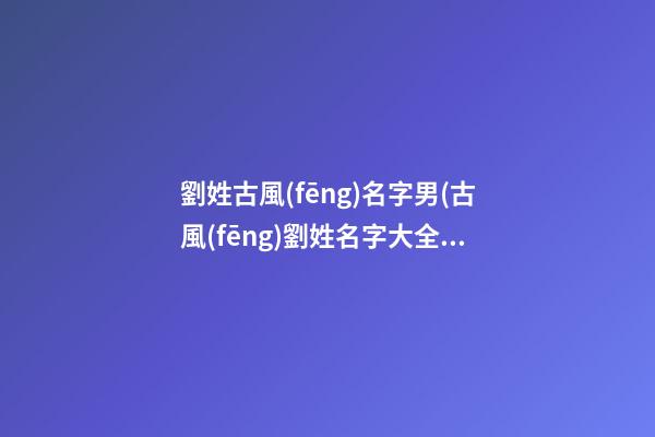 劉姓古風(fēng)名字男(古風(fēng)劉姓名字大全男)