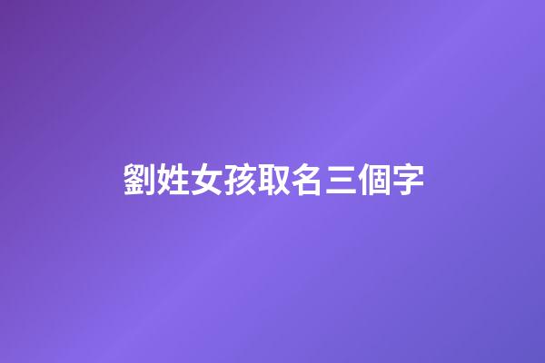 劉姓女孩取名三個字(女孩名字姓劉3個字)-第1張-女孩起名-玄機派