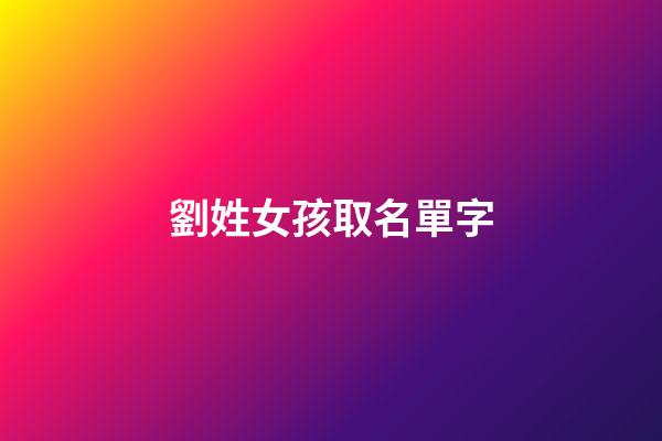 劉姓女孩取名單字(劉姓女孩名字2023)-第1張-女孩起名-玄機派
