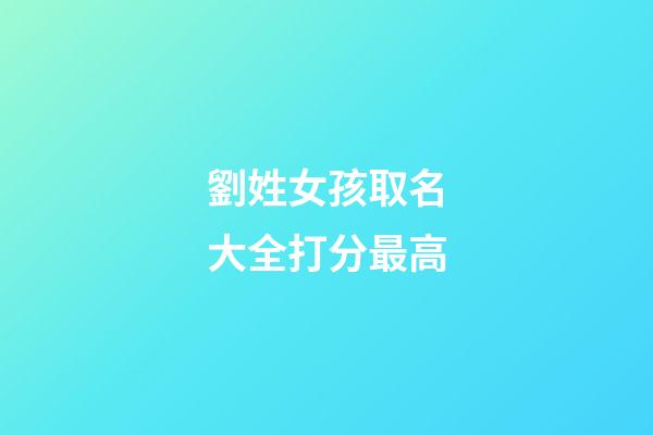 劉姓女孩取名大全打分最高(劉姓女孩取名大全免費2023年)-第1張-女孩起名-玄機派