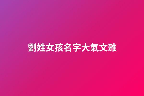 劉姓女孩名字大氣文雅(劉姓女孩優(yōu)雅好聽名字2023年)-第1張-女孩起名-玄機(jī)派